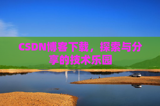 CSDN博客下载,探索与分享的技术乐园 CSDN博客下载,探索与分享的技术乐园